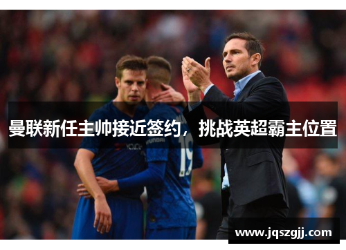 曼联新任主帅接近签约，挑战英超霸主位置