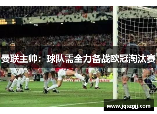 曼联主帅：球队需全力备战欧冠淘汰赛